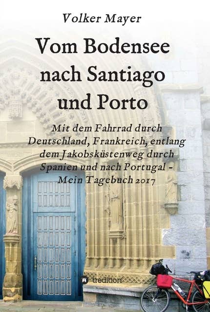 Vom Bodensee nach Santiago und Porto: Mit dem Fahrrad durch Deutschland, Frankreich, entlang dem Jakobsküstenweg durch Spanien und Portugal - Mein Tagebuch 2017