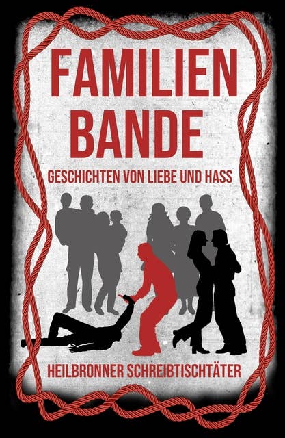 Familienbande - Geschichten von Liebe und Hass: Eine Anthologie der Heilbronner Schreibtischtäter