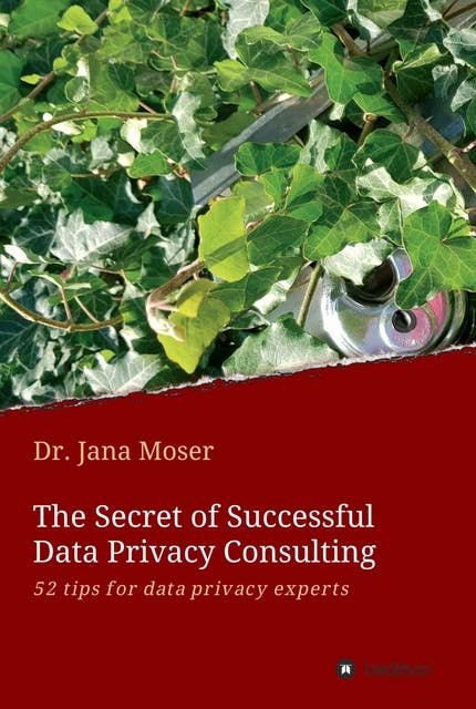 The Secret of Successful Data Privacy Consulting: 52 tips for data privacy experts