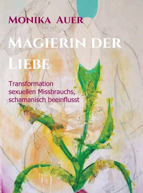 Magierin der Liebe: Transformation sexuellen Missbrauchs, schamanisch beeinflusst