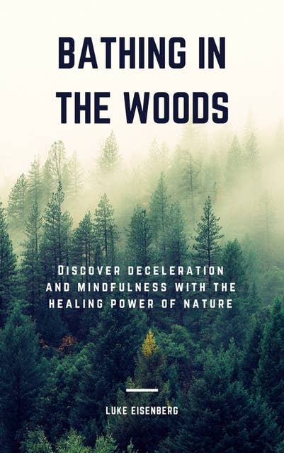 Bathing In The Woods: Discover Deceleration And Mindfulness With The Healing Power Of Nature (Increase Health, Satisfaction And Well-Being Through The Healing Power Of Nature)
