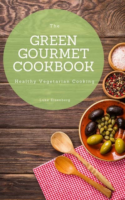 The Green Gourmet Cookbook: 100 Creative And Flavorful Vegetarian Cuisines (Healthy Vegetarian Cooking)