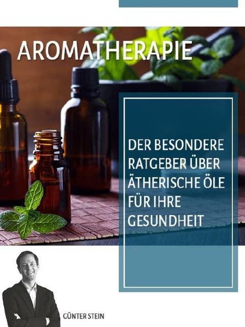 Aromatherapie: Der besondere Ratgeber über ätherische Öle für Ihre Gesundheit