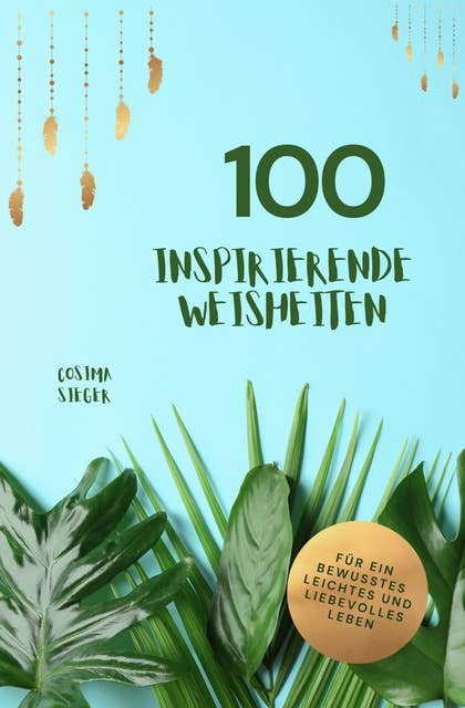 100 inspirierende Weisheiten für ein bewusstes, leichtes und liebevolles Leben!: Cosima Siegers wertvollste Weisheiten mit praktischen Übungen