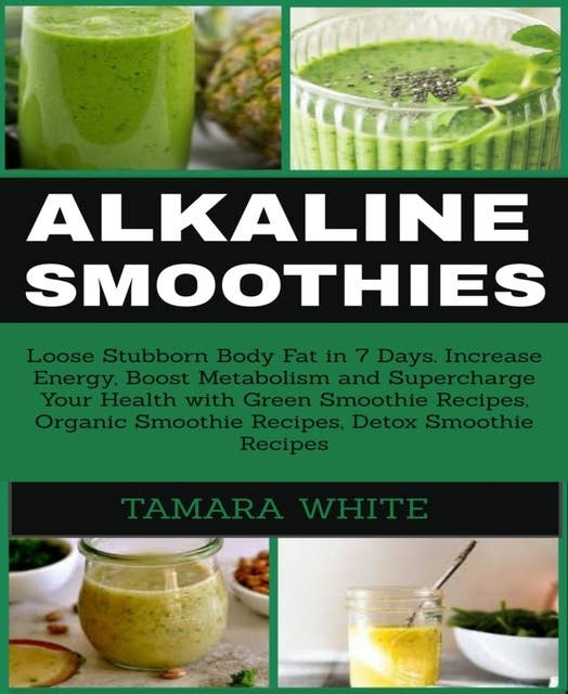 Alkaline Smoothies: Loose Stubborn Body Fat in 7 Days. Increase Energy, Boost Metabolism and Supercharge Your Health