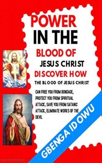 Power in the Blood of Jesus Christ: Discover How the Blood of Jesus Christ Can Free You From Bondage: Protect you from Spiritual Attack, Safe you from Satanic Attack. Eliminate works of the Devil