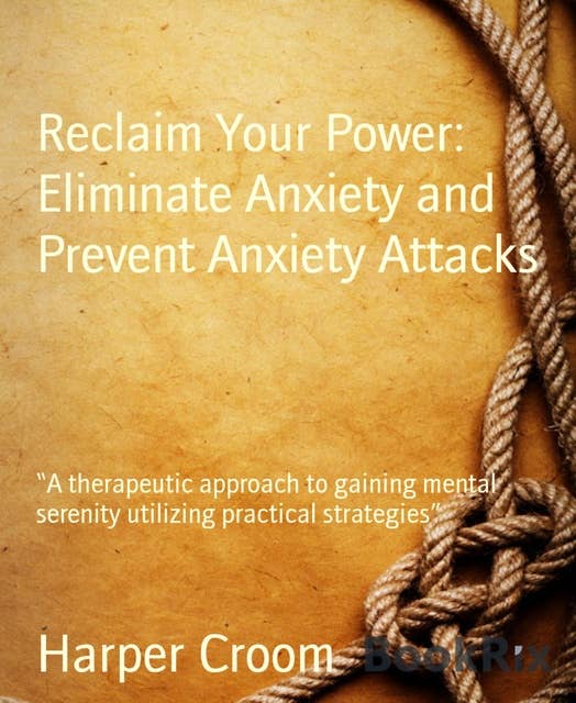 Reclaim Your Power: Eliminate Anxiety and Prevent Anxiety Attacks: "A therapeutic approach to gaining mental serenity utilizing practical strategies"