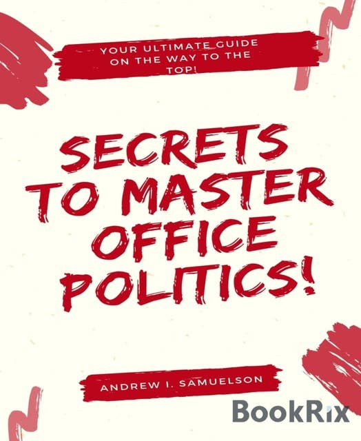 Secrets To Master Office Politics!: Your Ultimate Guide on the Way to the Top!