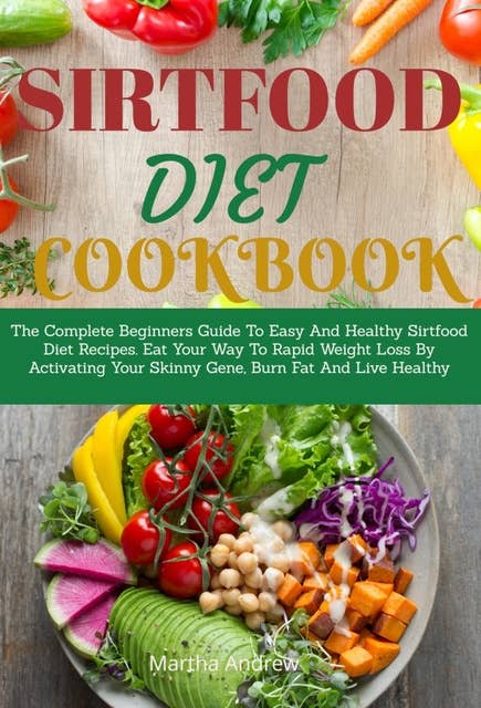 Sirtfood Diet Cookbook: The Complete Beginners Guide To Easy And Healthy Sirtfood Diet Recipes. Eat Your Way To Rapid Weight Loss By Activating