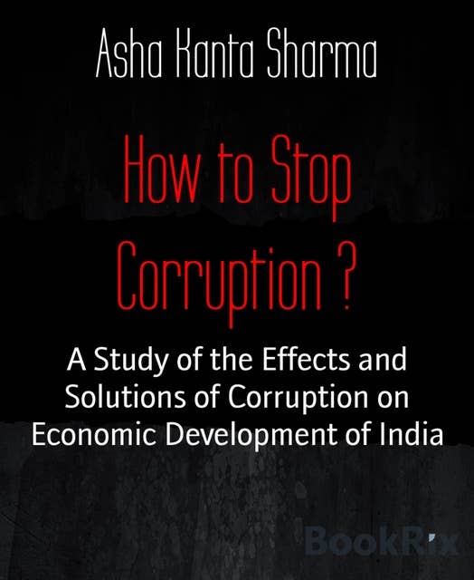 How to Stop Corruption ?: A Study of the Effects and Solutions of Corruption on Economic Development of India