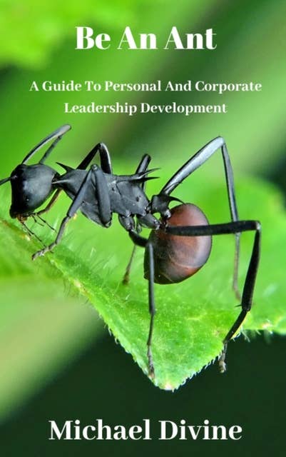 Be An Ant: A Guide For Personal And Corporate Leadership Development