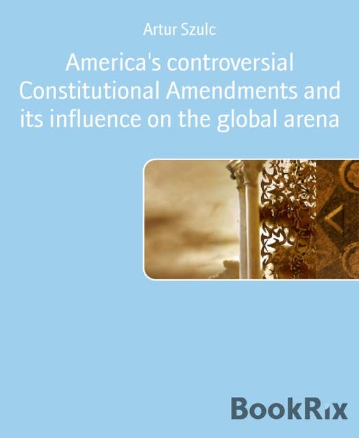 America's controversial Constitutional Amendments and its influence on the global arena