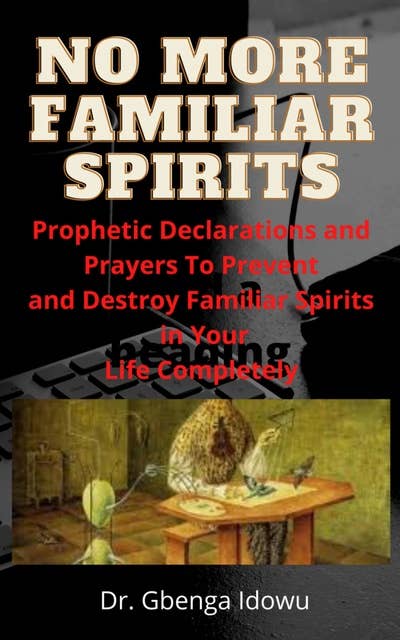 No More Familiar Spirits: Prophetic Declarations and Prayers To Prevent and Destroy Familiar Spirits  in Your Life Completely