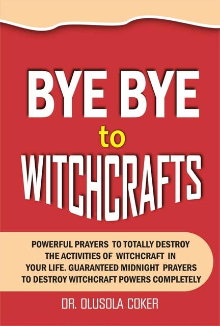 Bye Bye To Witchcrafts - Powerful Prayers to Totally Destroy The Activities of Witchcraft in Your Life. Guaranteed Midnight prayers To Destroy Witchcraft Powers Completely: Powerful Prayers to Totally Destroy The Activities of Witchcraft in Your Life. Guaranteed Midnight prayers  To Destroy W