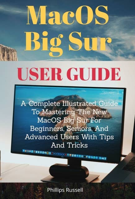 MacOS Big Sur User Guide: A Complete Illustrated Guide To Mastering The New MacOS Big Sur For Beginners, Seniors, And Advanced Users With Tips And