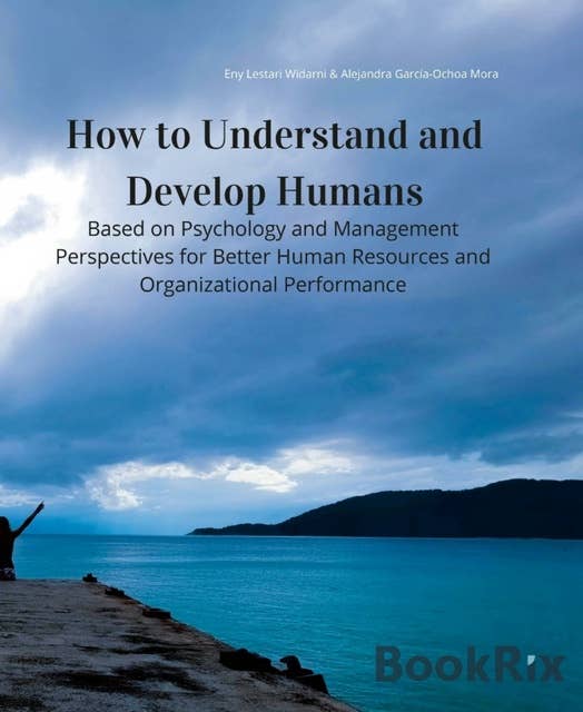 How to Understand and Develop Humans: Based on Psychology and Management Perspectives for Better Human Resources and Organizational Performance
