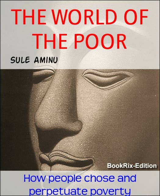 THE WORLD OF THE POOR: How people chose and perpetuate poverty