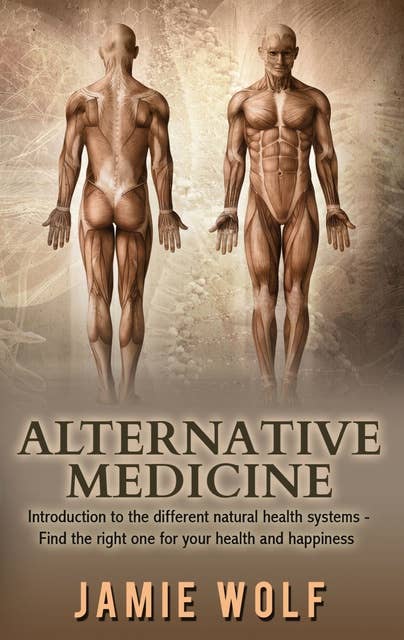 Alternative Medicine: Health from Nature: Introduction to the different natural health systems - Find the right one for your health and happiness