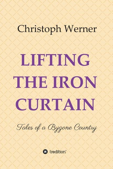 LIFTING THE IRON CURTAIN: Tales of a Bygone Country