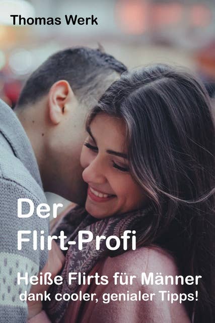 Der Flirt-Profi: Heiße Flirts für Männer dank cooler, genialer Tipps!