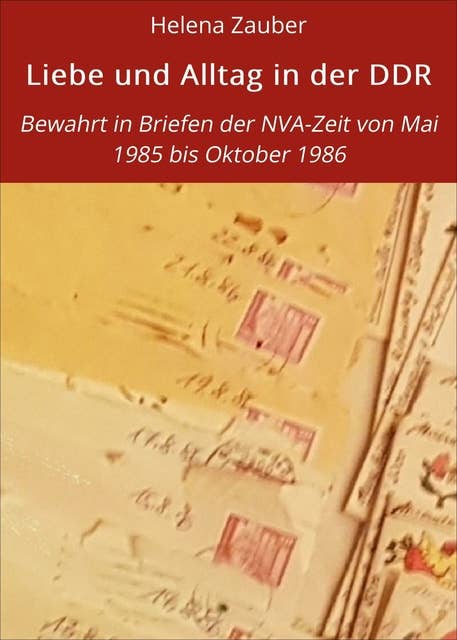 Liebe und Alltag in der DDR: Bewahrt in Briefen der NVA-Zeit von Mai 1985 bis Oktober 1986