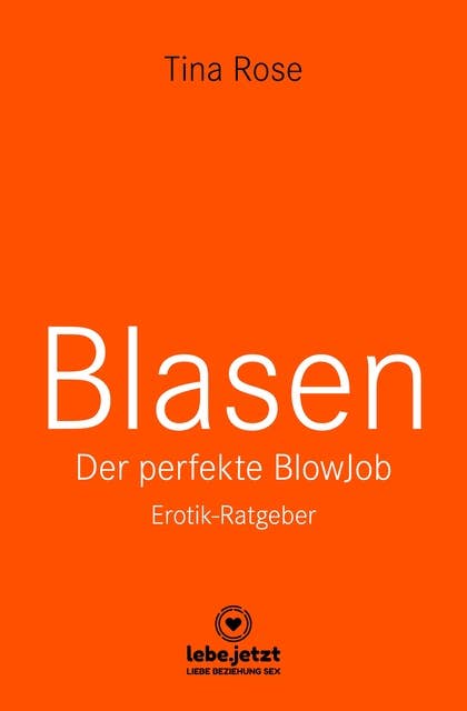 Blasen - Der perfekte Blowjob | Erotischer Ratgeber: Als BlowJobGöttin wird er dir aus der Hand fressen ...