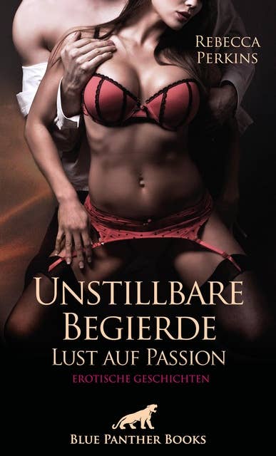 Unstillbare Begierde - Lust auf Passion | Erotische Geschichten: Männer und Frauen, die ihrer Lust freien Lauf lassen ...