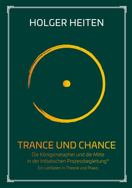 Trance und Chance: Die Königsmetapher und die Mitte in der Initiatischen Prozessbegleitung®. Ein Leitfaden in Theorie und Praxis