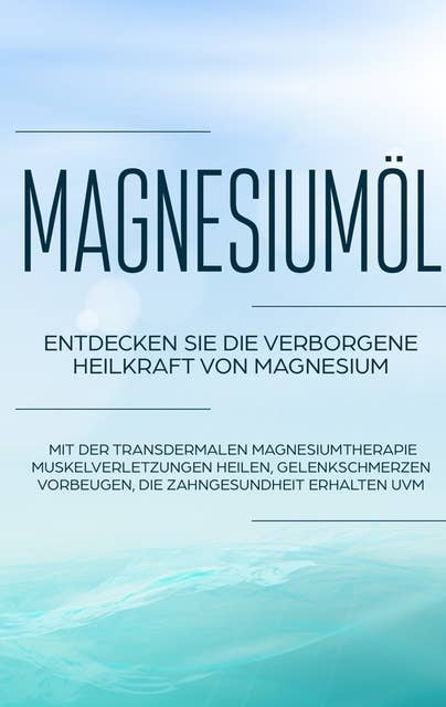Magnesiumöl: Entdecken Sie die verborgene Heilkraft von Magnesium - Mit der transdermalen Magnesiumtherapie Muskelverletzungen heilen, Gelenkschmerzen vorbeugen, die Zahngesundheit erhalten uvm.