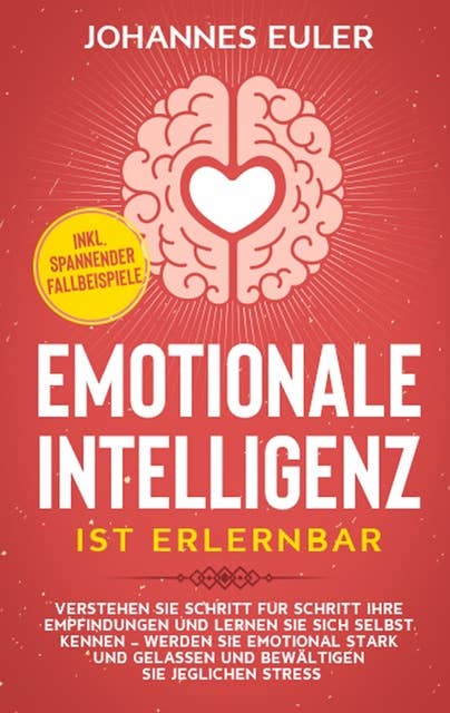 Emotionale Intelligenz ist erlernbar: Verstehen Sie Schritt für Schritt Ihre Empfindungen und lernen Sie sich selbst kennen - Werden Sie emotional stark und gelassen und bewältigen Sie jeglichen Stress | inkl. spannender Fallbeispiele