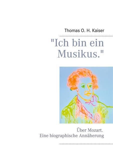 "Ich bin ein Musikus.": Über Mozart. Eine biographische Annäherung