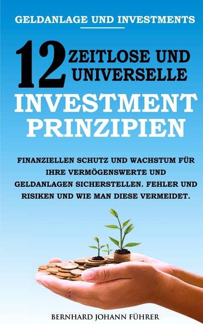 Geldanlage und Investments - 12 zeitlose und universelle Investment-Prinzipien: Finanziellen Schutz und Wachstum für Ihre Vermögenswerte und Geldanlagen sicherstellen. Fehler und Risiken und wie man diese vermeidet.