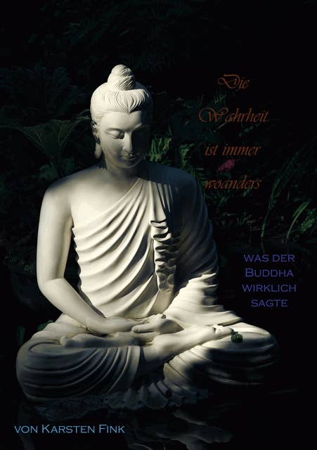 Die Wahrheit ist immer woanders: Was der Buddha wirklich sagte