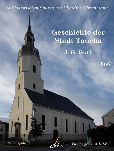 Geschichte der Stadt Taucha - Von der Zeit ihrer Gründung bis zum Jahre 1813: Auf historischen Spuren mit Claudine Hirschmann