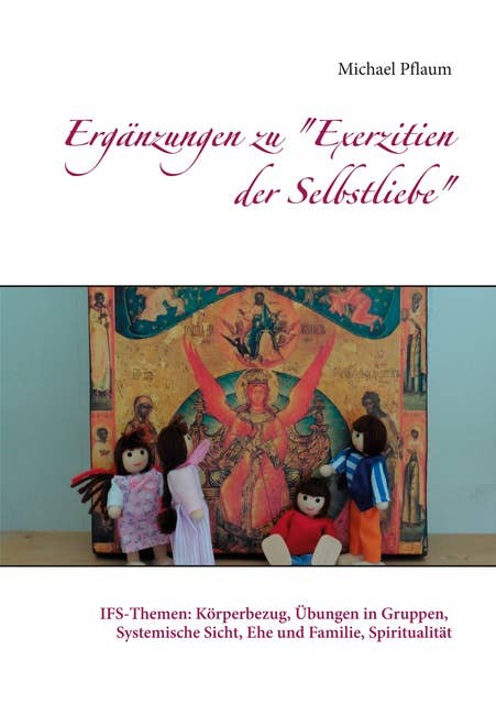 Ergänzungen zu "Exerzitien der Selbstliebe": IFS-Themen: Körperbezug, Übungen in Gruppen, Systemische Sicht, Ehe und Familie, Spiritualität