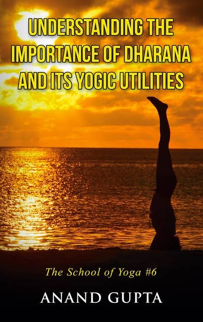 Understanding the Importance of Dharana and its Yogic Utilities: The School of Yoga #6