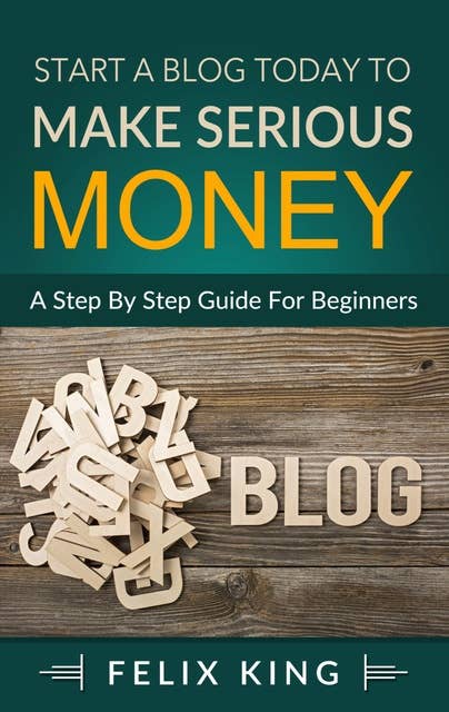 Start a Blog Today to Make Serious Money: A Step by Step Guide for Beginners