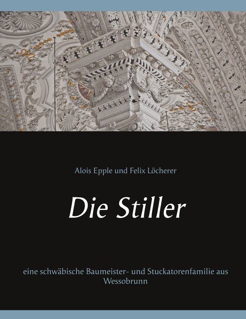 Die Stiller: eine schwäbische Baumeister- und Stuckatorenfamilie aus Wessobrunn