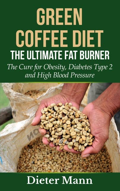 Green Coffee Diet: The Ultimate Fat Burner: The Cure for Obesity, Diabetes Type 2 and High Blood Pressure