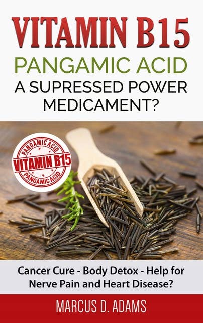 Vitamin B15 - Pangamic Acid: A Supressed Power Medicament?: Cancer Cure - Body Detox - Help for Nerve Pain and Heart Disease?
