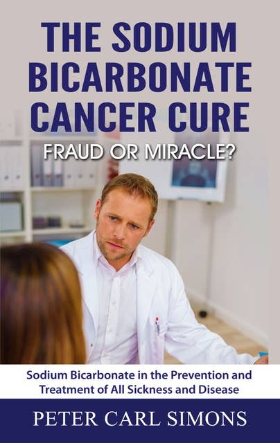 The Sodium Bicarbonate Cancer Cure - Fraud or Miracle?: Sodium Bicarbonate in the Prevention and Treatment of All Sickness and Disease