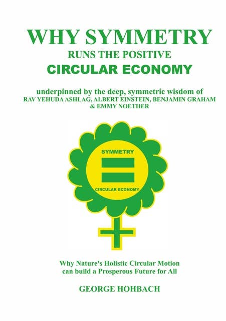 Why Symmetry Runs The Positive Circular Economy: Underpinned by the deep, symmetric wisdom of Rav Yehuda Ashlag, Albert Einstein, Benjamin Graham & Emmy Noether
