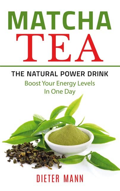 Matcha Tea -The Natural Power Drink: Boost Your Energy Levels In One Day