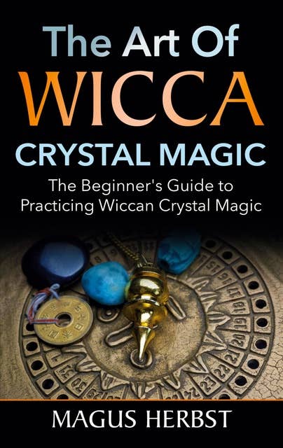 The Art of Wicca Crystal Magic: The Beginner's Guide to Practicing Wiccan Crystal Magic
