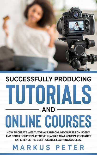 Successfully Producing Tutorials and Online Courses: How to create web tutorials and online courses on Udemy and other course platforms in a way that your participants experience the best possible learning success.