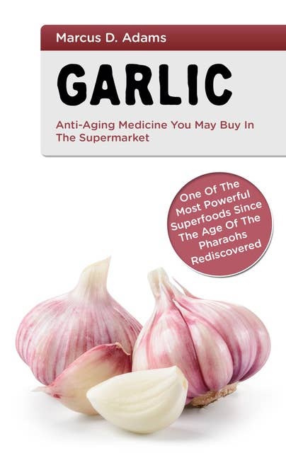 Garlic - Anti-Aging You May Buy in the Supermarket: One of the Most Powerful Superfoods Since the Age of the Pharaohs Rediscovered