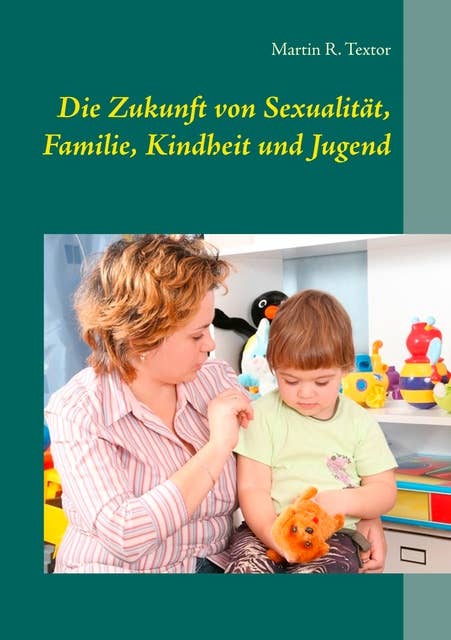Die Zukunft von Sexualität, Familie, Kindheit und Jugend: Mit Implikationen für Kindertagesbetreuung und Jugendhilfe