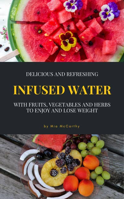 Delicious And Refreshing Infused Water With Fruits, Vegetables And Herbs: (Vitamin- & Detox-Guide For A Healthy Life)