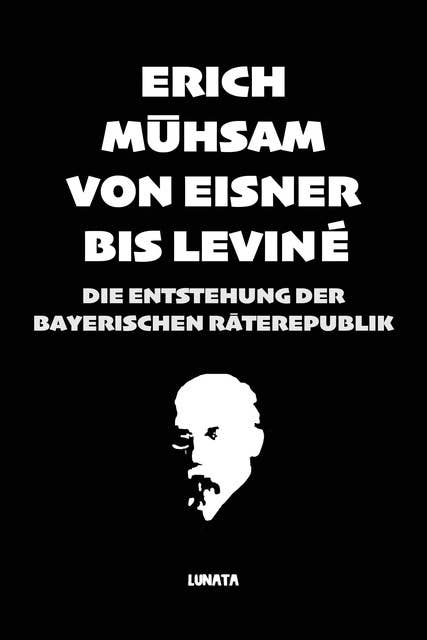 Von Eisner bis Leviné: Die Entstehung der bayerischen Räterepublik