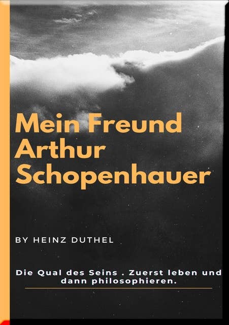 Mein Freund Arthur Schopenhauer: Die Qual des Seins . Zuerst leben und dann philosophieren.